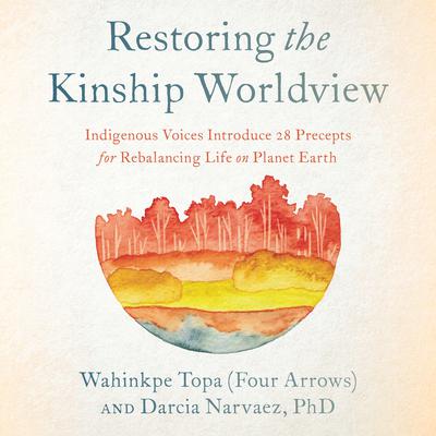 Restoring the Kinship Worldview: Indigenous Voices Introduce 28 Precepts for Rebalancing Life on Planet Earth Audiobook, by Darcia Narvaez