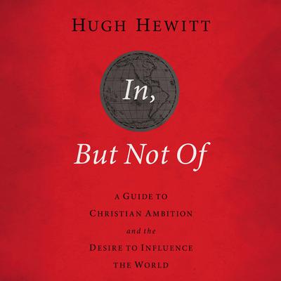 In, But Not Of Revised and Updated: A Guide to Christian Ambition and the Desire to Influence the World Audiobook, by Hugh Hewitt
