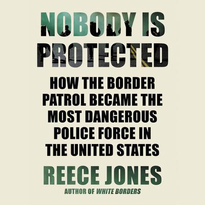 Nobody Is Protected: How the Border Patrol Became the Most Dangerous Police Force in the United States Audiobook, by Reece Jones
