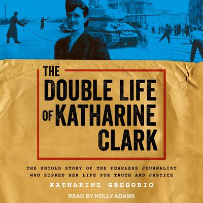 The Double Life of Katharine Clark: The Untold Story of the Fearless Journalist Who Risked Her Life for Truth and Justice Audiobook, by Katharine Gregorio