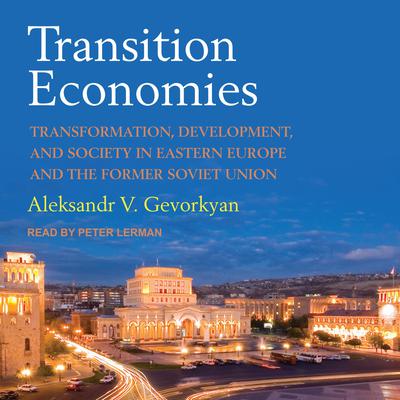 Transition Economies: Transformation, Development, and Society in Eastern Europe and the Former Soviet Union Audiobook, by Aleksandr V. Gevorkyan