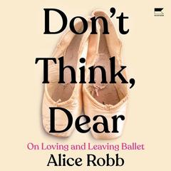 Don't Think, Dear: On Loving and Leaving Ballet Audiobook, by Alice Robb