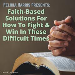 Felicia Harris Presents: Faith-Based Solutions For How To Fight & Win In These Difficult Times Audiobook, by Felicia Harris