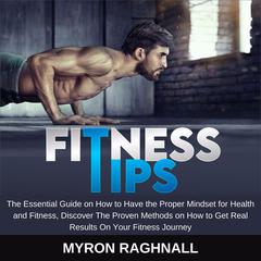 Fitness Tips: The Essential Guide on How to Have the Proper Mindset for Health and Fitness, Discover The Proven Methods on How to Get Real Results On Your Fitness Journey Audiobook, by Myron Raghnall