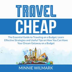 Travel Cheap: The Essential Guide to Traveling on a Budget, Learn Effective Strategies and Useful Tips on How You Can Have Your Dream Getaway on a Budget Audiobook, by Minnie Wilmark