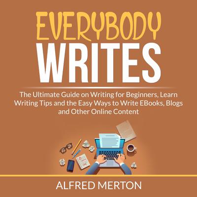 Everybody Writes: The Ultimate Guide on Writing for Beginners, Learn Writing Tips and the Easy Ways to Write EBooks, Blogs and Other Online Content Audiobook, by Alfred Merton