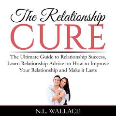 The Relationship Cure: The Ultimate Guide to Relationship Success, Learn Relationship Advice on How to Improve Your Relationship and Make it Lasts Audiobook, by N.L. Wallace