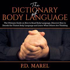 The Dictionary of Body Language: The Ultimate Guide on How to Read Body Language, Discover How to Decode the Tiniest Body Language and Learn What Others Are Thinking Audiobook, by P.D. Marel