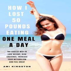 How I Lost 50 Pounds Eating One Meal A Day: The Easiest Way To Lose Weight, Kick Cravings, Increase Your Metabolism and Feel Great Audiobook, by Ami Kingston