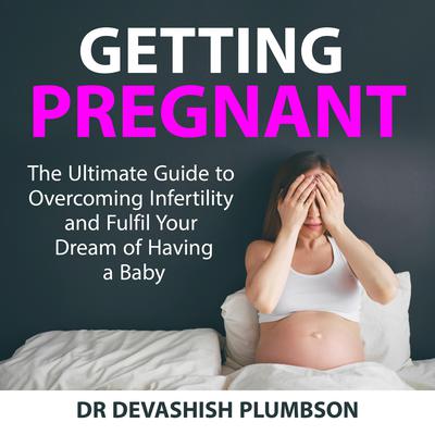 Getting Pregnant: The Ultimate Guide to Overcoming Infertility and Fulfil Your Dream of Having a Baby Audiobook, by Dr Devashish Plumbson