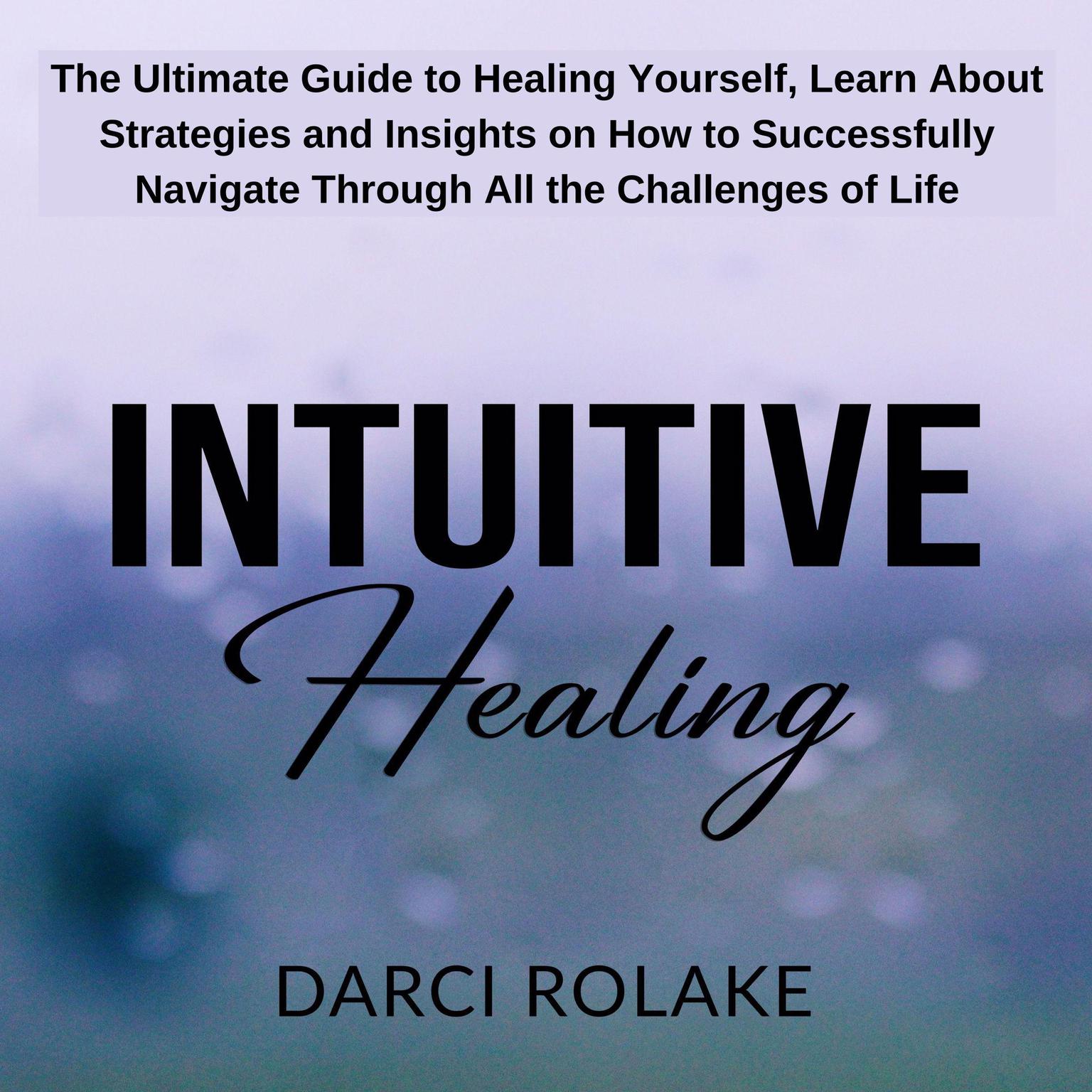 Intuitive Healing: The Ultimate Guide to Healing Yourself, Learn About Strategies and Insights on How to Successfully Navigate Through All the Challenges of Life Audiobook, by Darci Rolake