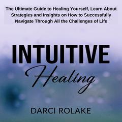 Intuitive Healing: The Ultimate Guide to Healing Yourself, Learn About Strategies and Insights on How to Successfully Navigate Through All the Challenges of Life Audiobook, by Darci Rolake