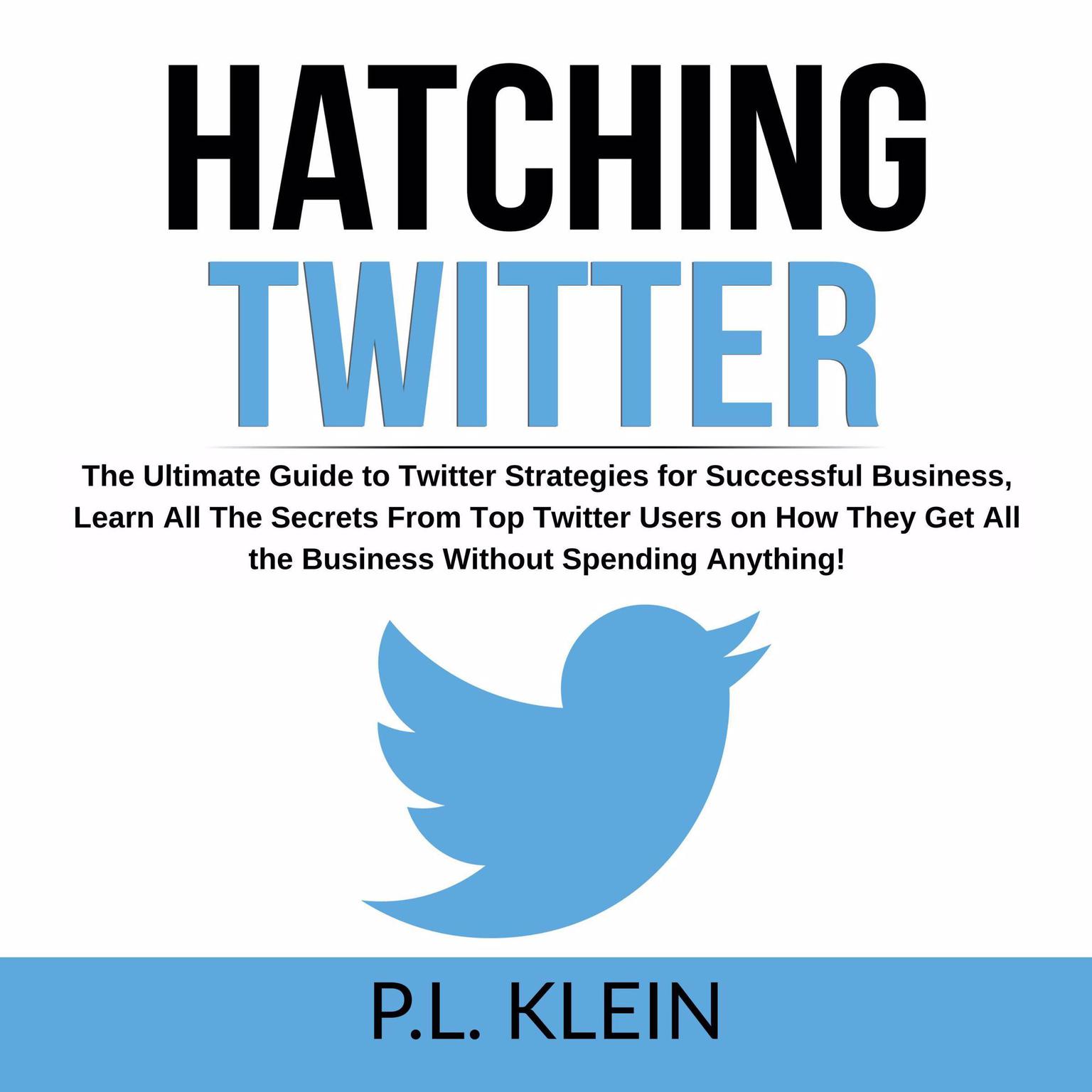 Hatching Twitter: The Ultimate Guide to Twitter Strategies for Successful Business, Learn All The Secrets From Top Twitter Users on How They Get All the Business Without Spending Anything! Audiobook, by P.L. Klein
