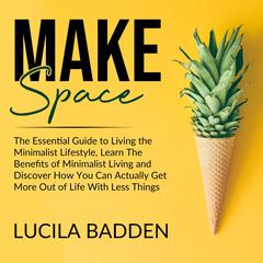 Make Space: The Essential Guide to Living the Minimalist Lifestyle, Learn The Benefits of Minimalist Living and Discover How You Can Actually Get More Out of Life With Less Things Audiobook, by Lucila Badden