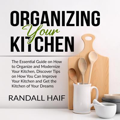 Organizing your Kitchen: The Essential Guide on How to Organize and Modernize Your Kitchen, Discover Tips on How You Can Improve Your Kitchen and Get the Kitchen of Your Dreams Audiobook, by Randall Haif