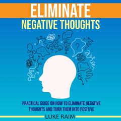 Eliminate Negative Thoughts: Practical Guide on How to Eliminate Negative Thoughts and Turn Them into Positive Audiobook, by Luke Raim