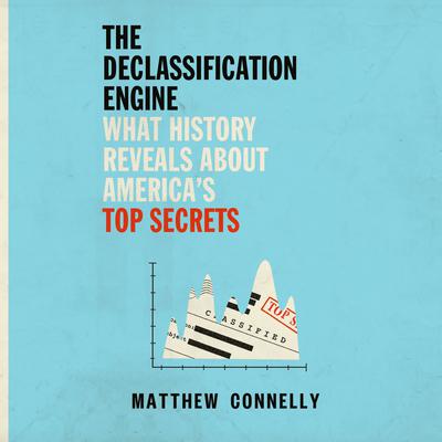 The Declassification Engine: What History Reveals About Americas Top Secrets Audiobook, by Matthew Connelly