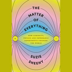 The Matter of Everything: How Curiosity, Physics, and Improbable Experiments Changed the World Audiobook, by Suzie Sheehy