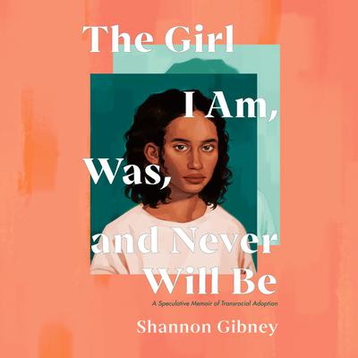 The Girl I Am, Was, and Never Will Be: A Speculative Memoir of Transracial Adoption Audiobook, by Shannon Gibney