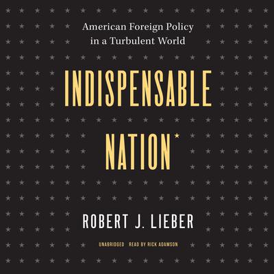 Indispensable Nation: American Foreign Policy in a Turbulent World Audiobook, by Robert J. Lieber