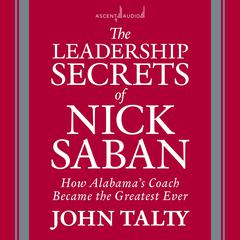 The Leadership Secrets of Nick Saban: How Alabama's Coach Became the Greatest Ever Audiobook, by 