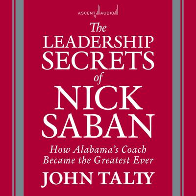 The Leadership Secrets of Nick Saban: How Alabamas Coach Became the Greatest Ever Audiobook, by John Talty
