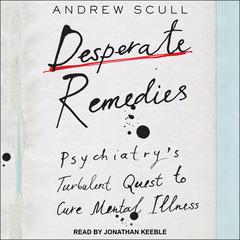 Desperate Remedies: Psychiatry’s Turbulent Quest to Cure Mental Illness Audiobook, by Andrew Scull