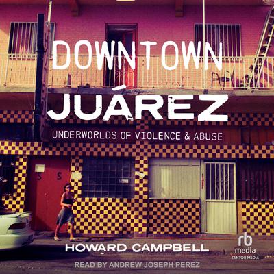 Downtown Juárez: Underworlds of Violence and Abuse Audiobook, by Howard Campbell