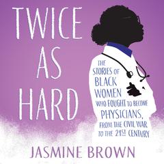 Twice as Hard: The Stories of Black Women Who Fought to Become Physicians, from the Civil War to the 21st Century Audiobook, by Jasmine Brown