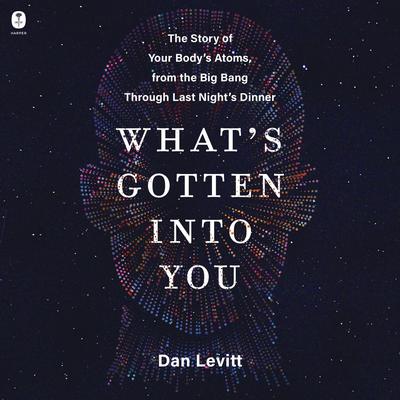 Whats Gotten Into You: The Story of Your Bodys Atoms, from the Big Bang Through Last Nights Dinner Audiobook, by Dan Levitt