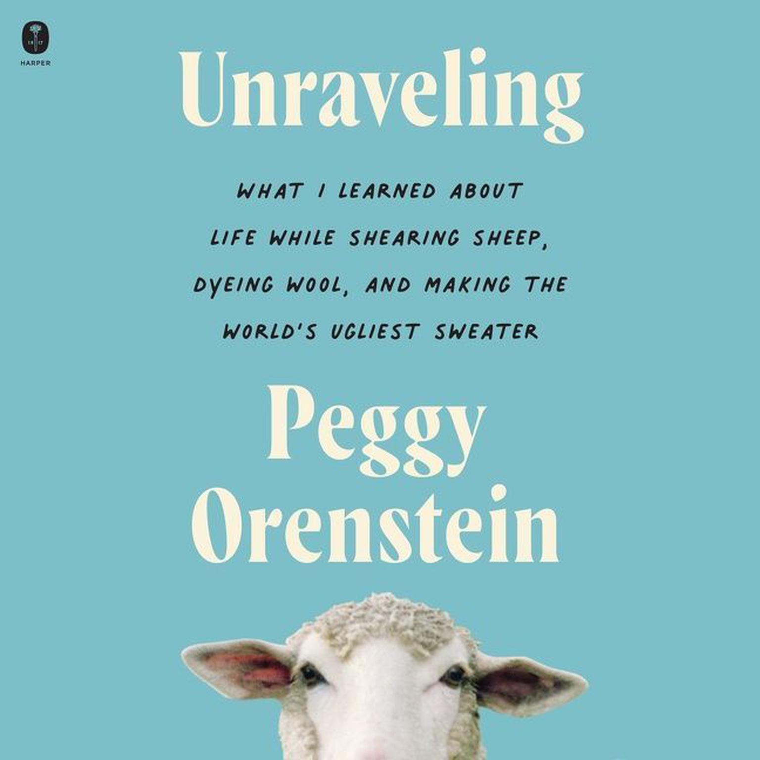 Unraveling: What I Learned About Life While Shearing Sheep, Dyeing Wool, and Making the World’s Ugliest Sweater Audiobook, by Peggy Orenstein