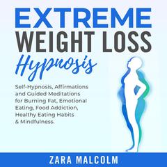 Extreme Weight Loss Hypnosis: Self-Hypnosis, Affirmations and Guided Meditations for Burning Fat, Emotional Eating, Food Addiction, Healthy Eating Habits & Mindfulness. Audiobook, by Zara Malcolm