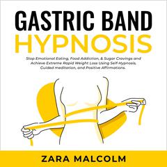 Gastric Band Hypnosis: Stop Emotional Eating, Food Addiction, & Sugar Cravings and Achieve Extreme Rapid Weight Loss Using Self-Hypnosis, Guided Meditation, and Positive Affirmations. Audiobook, by Zara Malcolm
