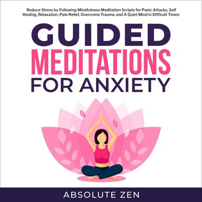 Guided Meditation for Anxiety: Reduce Stress by Following Mindfulness Meditation Scripts for Panic Attacks, Self Healing, Relaxation, Pain Relief, Overcome Trauma, and A Quiet Mind in Difficult Times Audiobook, by Absolute Zen