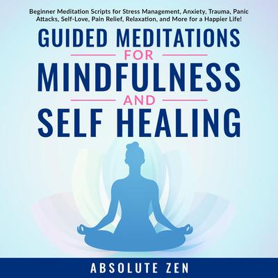 Guided Meditations for Mindfulness and Self Healing: Beginner Meditation Scripts for Stress Management, Anxiety, Trauma, Panic Attacks, Self-Love, Pain Relief, Relaxation, and More for a Happier Life! Audiobook, by Absolute Zen