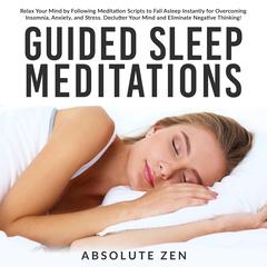 Guided Sleep Meditations: Relax Your Mind by Following Meditation Scripts to Fall Asleep Instantly for Overcoming Insomnia, Anxiety, and Stress. Declutter Your Mind and Eliminate Negative Thinking! Audiobook, by Absolute Zen