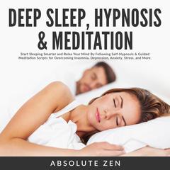 Deep Sleep Hypnosis & Meditation: Start Sleeping Smarter and Relax Your Mind By Following Self-Hypnosis & Guided Meditation Scripts for Overcoming Insomnia, Depression, Anxiety, Stress, and More. Audiobook, by Absolute Zen