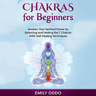 Chakras for Beginners: Awaken Your Spiritual Power by Balancing and Healing the 7 Chakras With Self-Healing Techniques Audiobook, by Emily Oddo