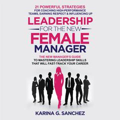 Leadership For The New Female Manager: 21 Powerful Strategies for Coaching High-Performance Teams, Earning Respect & Influencing Up Audiobook, by Karina Sanchez