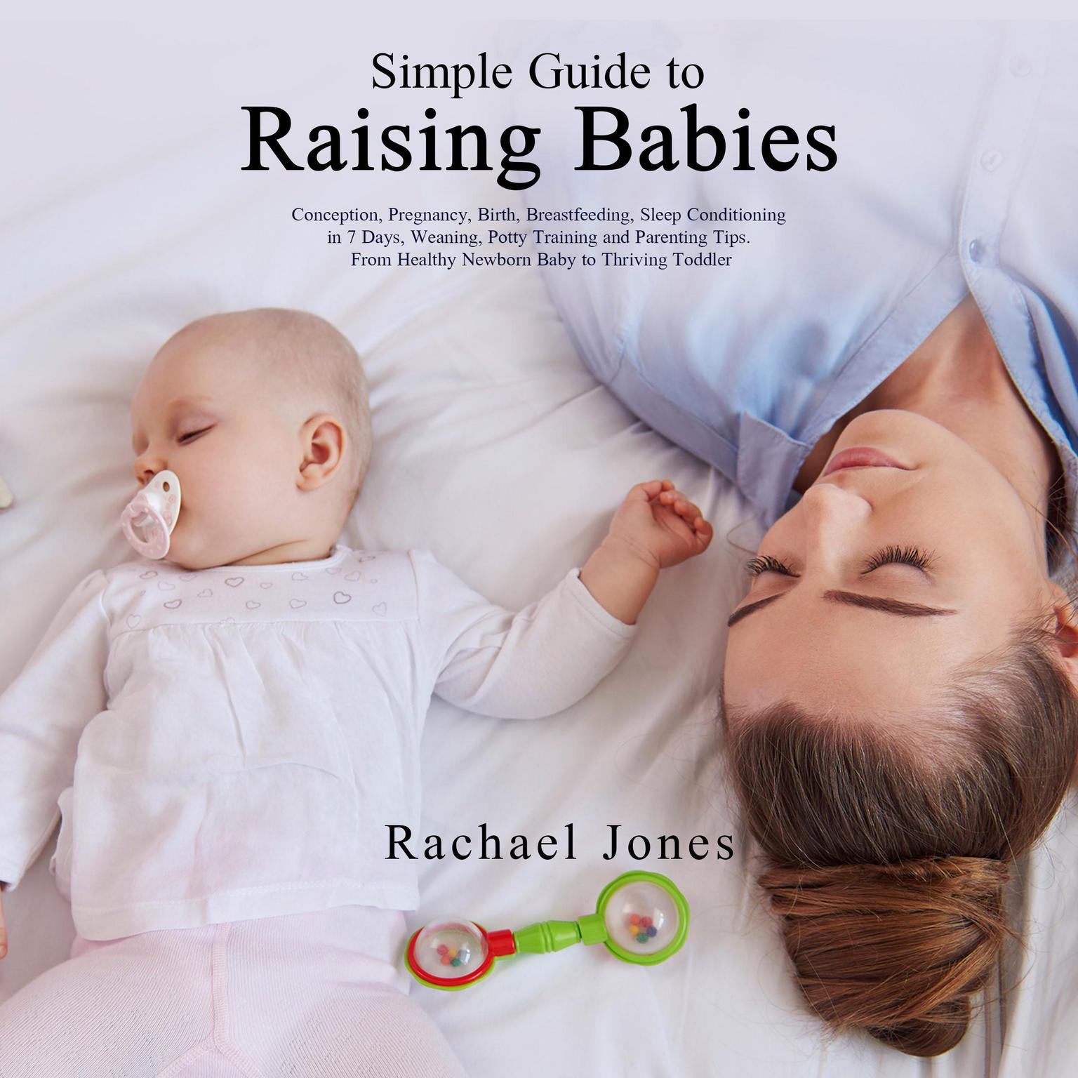 Simple Guide to Raising Babies: Conception, Pregnancy, Birth, Breastfeeding, Sleep Conditioning in 7 Days, Weaning, Potty Training and Parenting Tips. From Healthy Newborn Baby to Thriving Toddler. Audiobook, by Rachael Jones