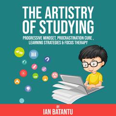 The Artistry Of Studying - Progressive Mindset, Procrastination Cure, Learning Strategies & Focus Therapy Audiobook, by Ian Batantu