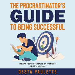 The Procrastinators Guide to Being Successful: How to Focus Your Mind on Progress (Not Perfection) Audiobook, by Desta Paulette