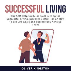 Successful Living: The Self-Help Guide on Goal Setting for Successful Living. Discover Useful Tips on How to Set Life Goals and Successfully Achieve Them Audiobook, by Oliver Kingston