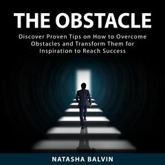 The Obstacle: Discover Proven Tips on How to Overcome Obstacles and Transform Them for Inspiration to Reach Success Audiobook, by Natasha Balvin