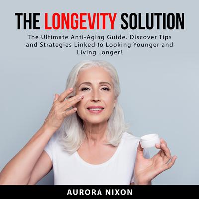 The Longevity Solution: The Ultimate Anti-Aging Guide. Discover Tips and Strategies Linked to Looking Younger and Living Longer! Audiobook, by Aurora  Nixon