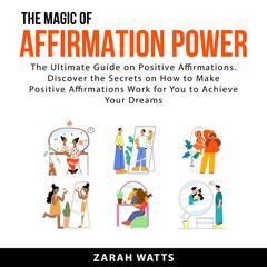 The Magic Of Affirmation Power: The Ultimate Guide on Positive Affirmations. Discover the Secrets on How to Make Positive Affirmations Work For You to Achieve Your Dreams Audiobook, by Zarah  Watts