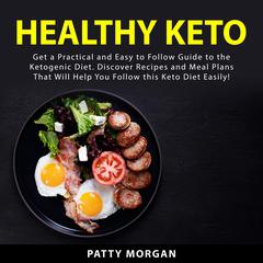 Healthy Keto: Get a Practical and Easy to Follow Guide to the Ketogenic Diet. Discover Recipes and Meal Plans That Will Help You Follow this Keto Diet Easily! Audiobook, by Patty  Morgan