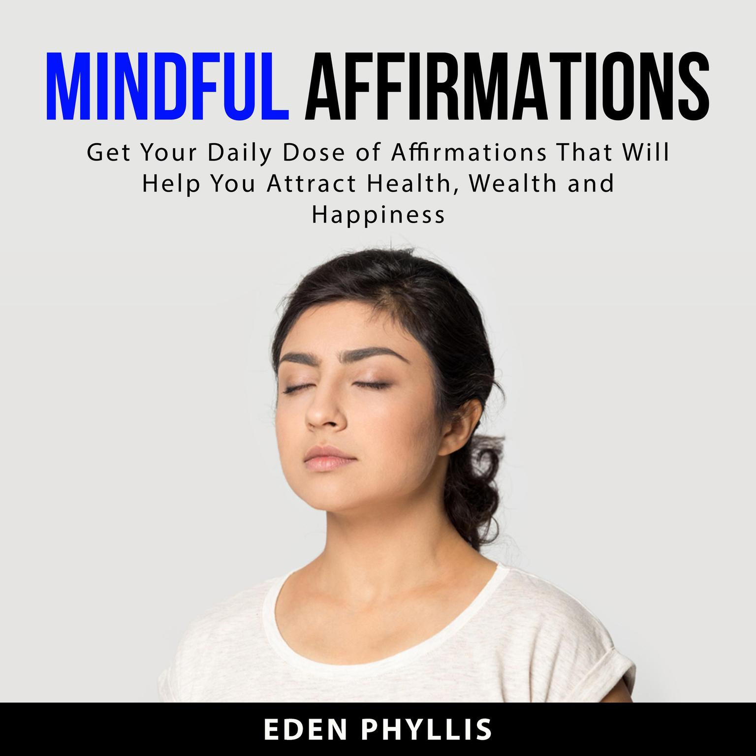 Mindful Affirmations: Get Your Daily Dose of Affirmations That Will Help You Attract Health, Wealth and Happiness Audiobook, by Eden  Phyllis