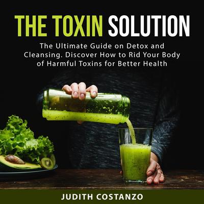 The Toxin Solution: The Ultimate Guide on Detox and Cleansing. Discover How to Rid Your Body of Harmful Toxins for Better Health Audiobook, by Judith  Costanzo