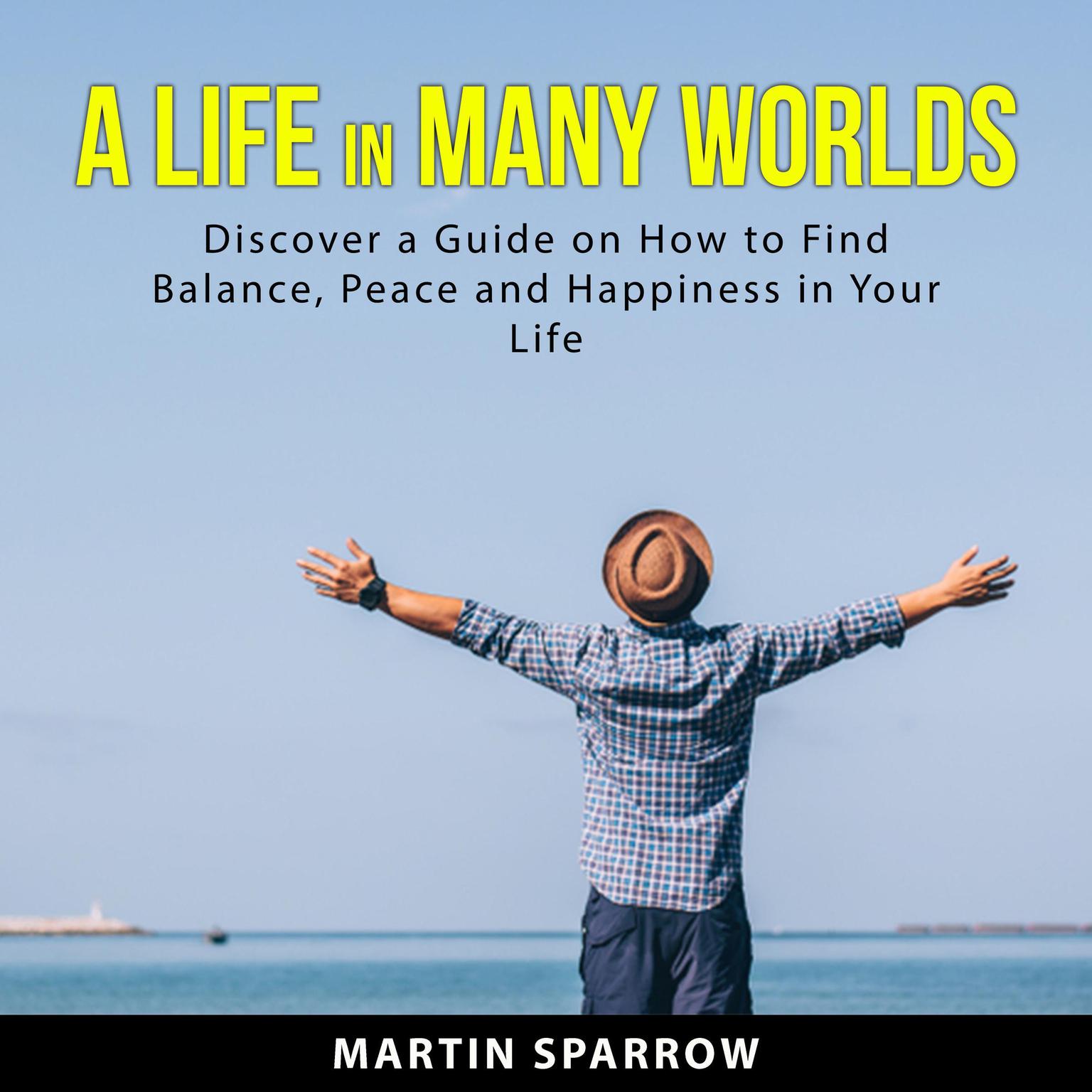A Life in Many Worlds: Discover a Guide on How to Find Balance, Peace and Happiness in Your Life Audiobook, by Martin  Sparrow